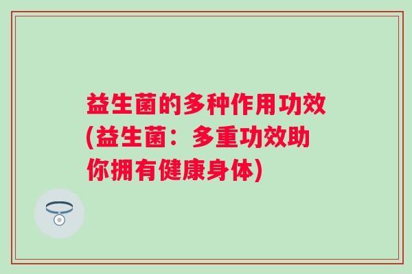 益生菌的多种作用功效(益生菌：多重功效助你拥有健康身体)