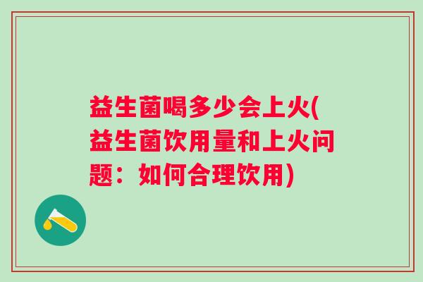 益生菌喝多少会上火(益生菌饮用量和上火问题:如何合理饮用) 益生菌喝多少会上火(益生菌饮用量和上火问题:如何合理饮用)