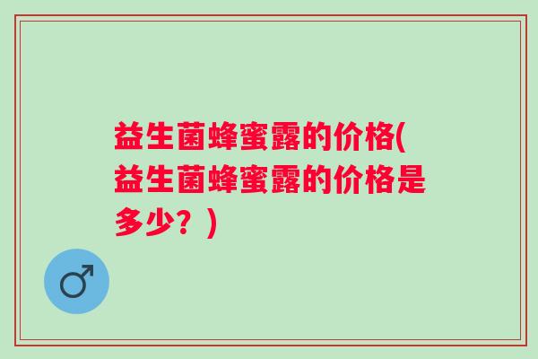 益生菌蜂蜜露的价格(益生菌蜂蜜露的价格是多少?) 益生菌蜂蜜露的价格(益生菌蜂蜜露的价格是多少?)