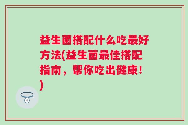 益生菌搭配什么吃好方法(益生菌佳搭配指南，帮你吃出健康！)