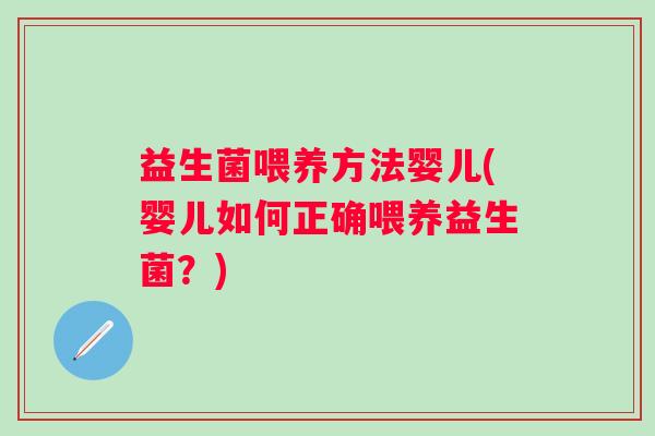 益生菌喂养方法婴儿(婴儿如何正确喂养益生菌?) 益生菌喂养方法婴儿(婴儿如何正确喂养益生菌?)
