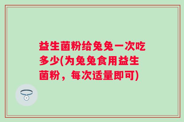 益生菌粉给兔兔一次吃多少(为兔兔食用益生菌粉，每次适量即可)