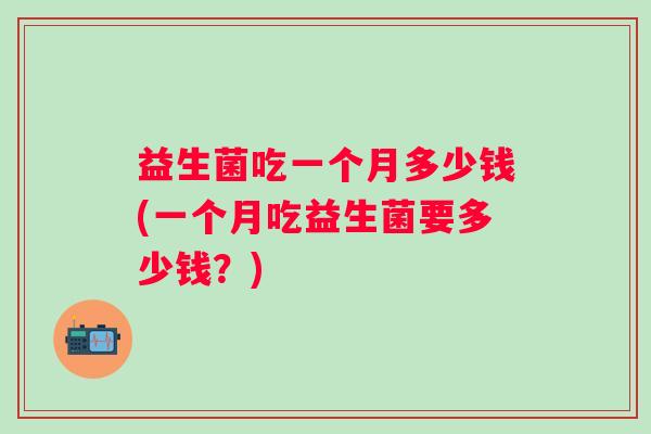 益生菌吃一个月多少钱(一个月吃益生菌要多少钱？)
