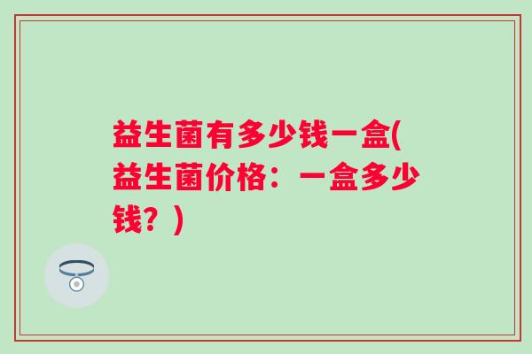 益生菌有多少钱一盒(益生菌价格：一盒多少钱？)