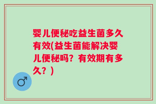 婴儿吃益生菌多久有效(益生菌能解决婴儿吗?有效期有多久?) 婴儿吃益生菌多久有效(益生菌能解决婴儿吗?有效期有多久?)