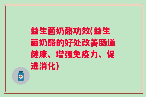 益生菌奶酪功效(益生菌奶酪的好处改善肠道健康、增强力、促进消化) 益生菌奶酪功效(益生菌奶酪的好处改善肠道健康、增强力、促进消化)