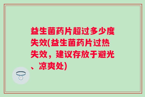 益生菌药片超过多少度失效(益生菌药片过热失效,建议存放于避光、凉爽处) 益生菌药片超过多少度失效(益生菌药片过热失效,建议存放于避光、凉爽处)