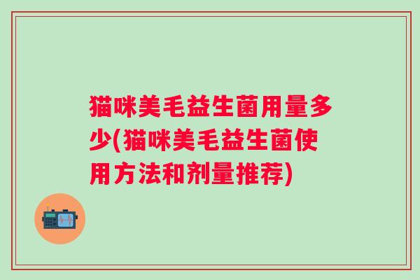 猫咪美毛益生菌用量多少(猫咪美毛益生菌使用方法和剂量推荐) 猫咪美毛益生菌用量多少(猫咪美毛益生菌使用方法和剂量推荐)