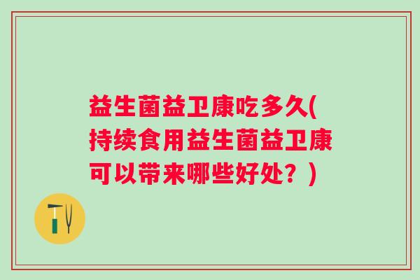 益生菌益卫康吃多久(持续食用益生菌益卫康可以带来哪些好处?) 益生菌益卫康吃多久(持续食用益生菌益卫康可以带来哪些好处?)