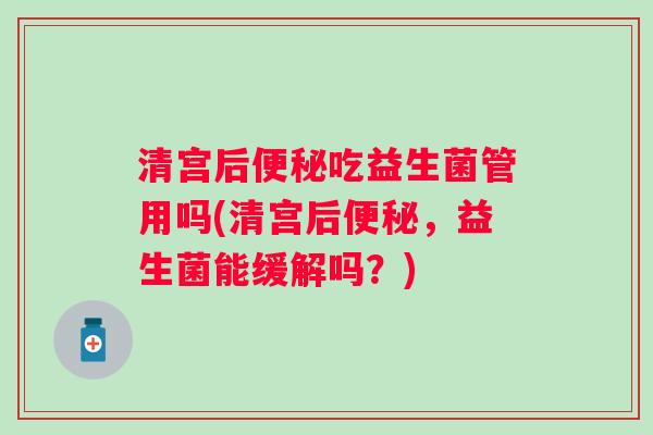 清宫后吃益生菌管用吗(清宫后,益生菌能缓解吗?) 清宫后吃益生菌管用吗(清宫后,益生菌能缓解吗?)