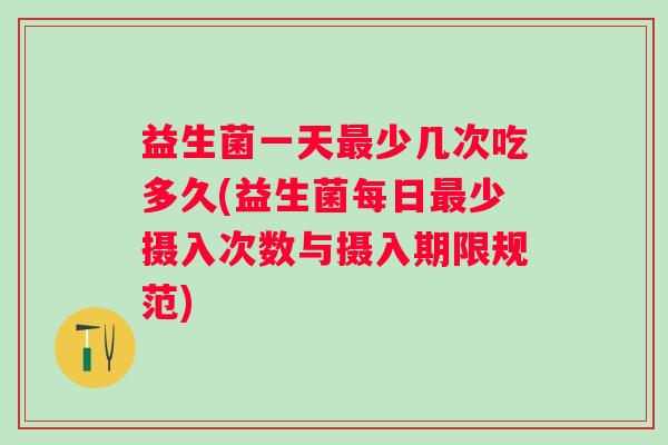 益生菌一天少几次吃多久(益生菌每日少摄入次数与摄入期限规范)