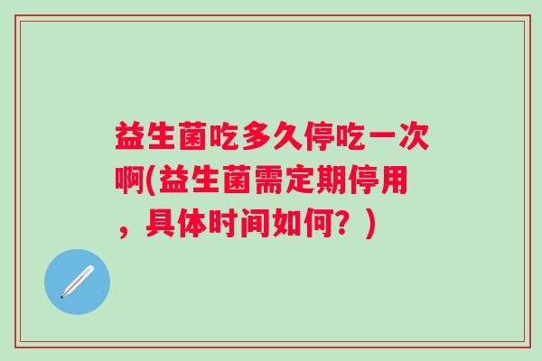 益生菌吃多久停吃一次啊(益生菌需定期停用，具体时间如何？)