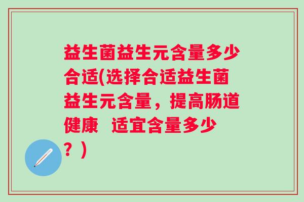 益生菌益生元含量多少合适(选择合适益生菌益生元含量,提高肠道健康 适宜含量多少?) 益生菌益生元含量多少合适(选择合适益生菌益生元含量,提高肠道健康 适宜含量多少?)