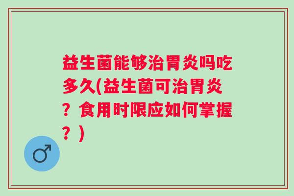 益生菌能够吗吃多久(益生菌可？食用时限应如何掌握？)