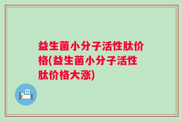 益生菌小分子活性肽价格(益生菌小分子活性肽价格大涨)