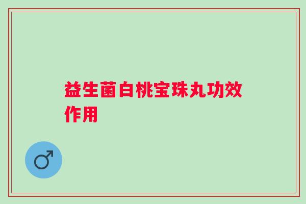 益生菌白桃宝珠丸功效作用 益生菌白桃宝珠丸功效作用
