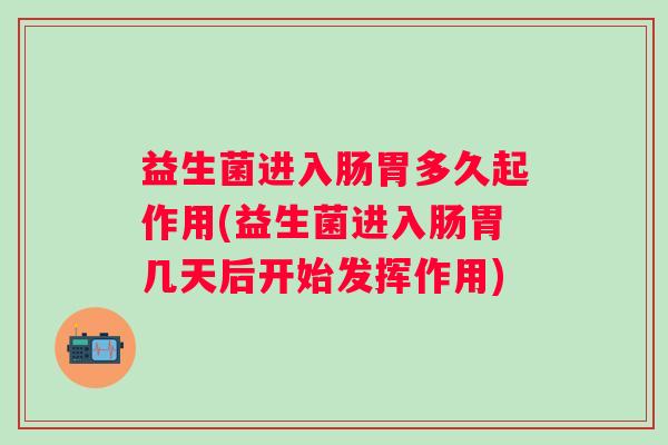 益生菌进入肠胃多久起作用(益生菌进入肠胃几天后开始发挥作用) 益生菌进入肠胃多久起作用(益生菌进入肠胃几天后开始发挥作用)