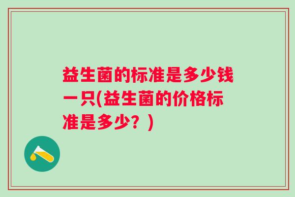 益生菌的标准是多少钱一只(益生菌的价格标准是多少?) 益生菌的标准是多少钱一只(益生菌的价格标准是多少?)