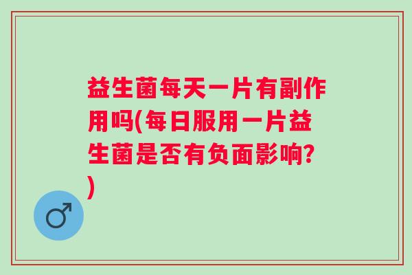 益生菌每天一片有副作用吗(每日服用一片益生菌是否有负面影响?) 益生菌每天一片有副作用吗(每日服用一片益生菌是否有负面影响?)