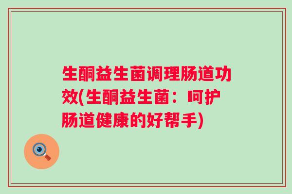 生酮益生菌调理肠道功效(生酮益生菌:呵护肠道健康的好帮手) 生酮益生菌调理肠道功效(生酮益生菌:呵护肠道健康的好帮手)