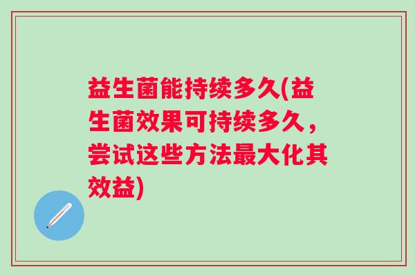 益生菌能持续多久(益生菌效果可持续多久,尝试这些方法大化其效益) 益生菌能持续多久(益生菌效果可持续多久,尝试这些方法大化其效益)
