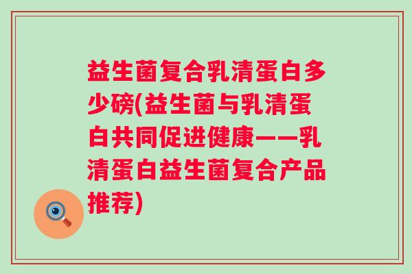 益生菌复合乳清蛋白多少磅(益生菌与乳清蛋白共同促进健康——乳清蛋白益生菌复合产品推荐) 益生菌复合乳清蛋白多少磅(益生菌与乳清蛋白共同促进健康——乳清蛋白益生菌复合产品推荐)