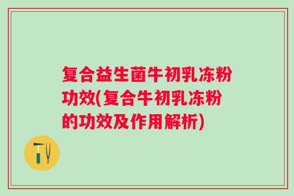 复合益生菌牛初乳冻粉功效(复合牛初乳冻粉的功效及作用解析)