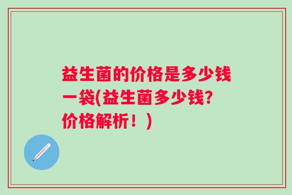 益生菌的价格是多少钱一袋(益生菌多少钱？价格解析！)