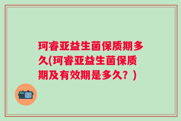 珂睿亚益生菌保质期多久(珂睿亚益生菌保质期及有效期是多久?) 珂睿亚益生菌保质期多久(珂睿亚益生菌保质期及有效期是多久?)