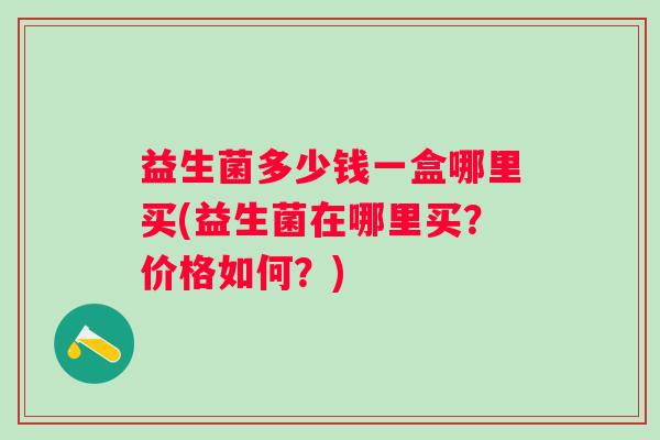 益生菌多少钱一盒哪里买(益生菌在哪里买?价格如何?) 益生菌多少钱一盒哪里买(益生菌在哪里买?价格如何?)
