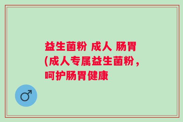 益生菌粉 成人 肠胃(成人专属益生菌粉,呵护肠胃健康 益生菌粉 成人 肠胃(成人专属益生菌粉,呵护肠胃健康
