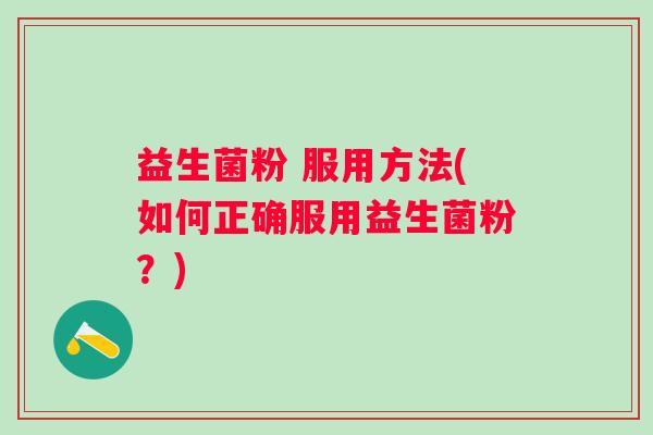 益生菌粉 服用方法(如何正确服用益生菌粉?) 益生菌粉 服用方法(如何正确服用益生菌粉?)