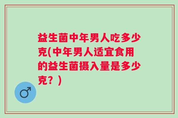 益生菌中年男人吃多少克(中年男人适宜食用的益生菌摄入量是多少克？)