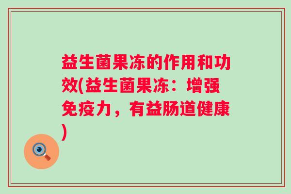 益生菌果冻的作用和功效(益生菌果冻：增强力，有益肠道健康)