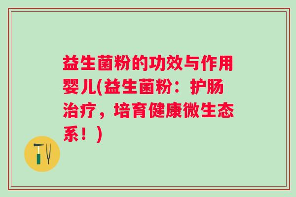 益生菌粉的功效与作用婴儿(益生菌粉:护肠,培育健康微生态系!) 益生菌粉的功效与作用婴儿(益生菌粉:护肠,培育健康微生态系!)
