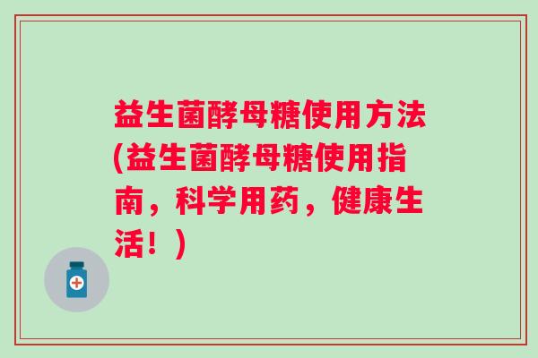 益生菌酵母糖使用方法(益生菌酵母糖使用指南,科学用药,健康生活!) 益生菌酵母糖使用方法(益生菌酵母糖使用指南,科学用药,健康生活!)