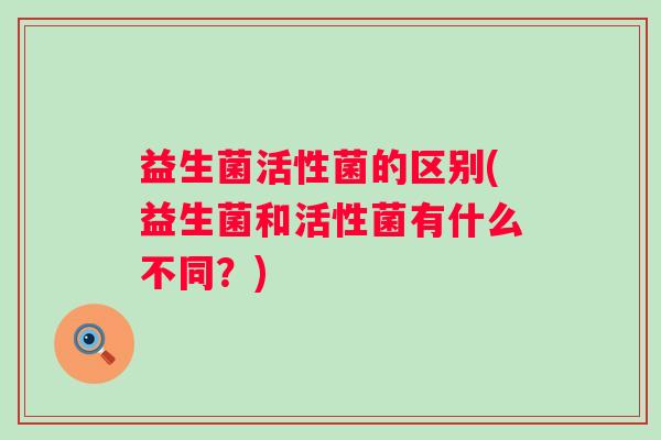益生菌活性菌的区别(益生菌和活性菌有什么不同？)