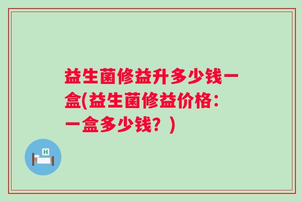 益生菌修益升多少钱一盒(益生菌修益价格:一盒多少钱?) 益生菌修益升多少钱一盒(益生菌修益价格:一盒多少钱?)