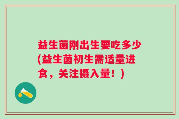 益生菌刚出生要吃多少(益生菌初生需适量进食,关注摄入量!) 益生菌刚出生要吃多少(益生菌初生需适量进食,关注摄入量!)