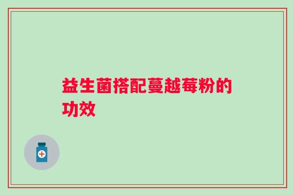 益生菌搭配蔓越莓粉的功效 益生菌搭配蔓越莓粉的功效