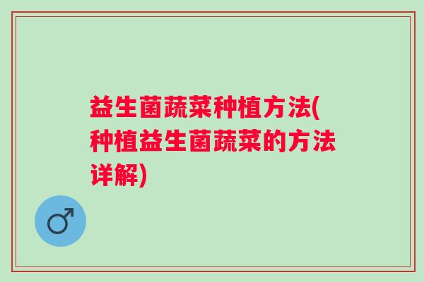 益生菌蔬菜种植方法(种植益生菌蔬菜的方法详解) 益生菌蔬菜种植方法(种植益生菌蔬菜的方法详解)