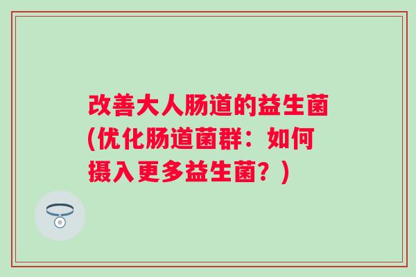 改善大人肠道的益生菌(优化肠道菌群:如何摄入更多益生菌?) 改善大人肠道的益生菌(优化肠道菌群:如何摄入更多益生菌?)