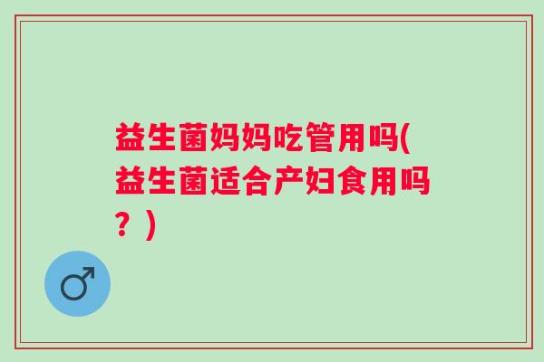 益生菌妈妈吃管用吗(益生菌适合产妇食用吗?) 益生菌妈妈吃管用吗(益生菌适合产妇食用吗?)
