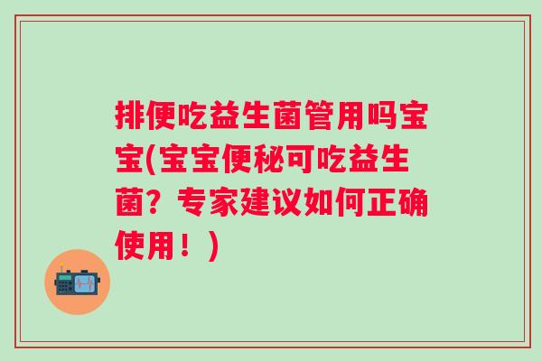 排便吃益生菌管用吗宝宝(宝宝可吃益生菌?专家建议如何正确使用!) 排便吃益生菌管用吗宝宝(宝宝可吃益生菌?专家建议如何正确使用!)