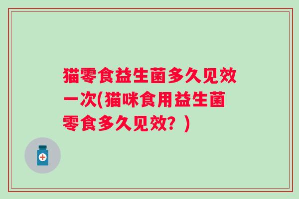 猫零食益生菌多久见效一次(猫咪食用益生菌零食多久见效？)