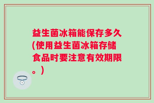 益生菌冰箱能保存多久(使用益生菌冰箱存储食品时要注意有效期限。) 益生菌冰箱能保存多久(使用益生菌冰箱存储食品时要注意有效期限。)