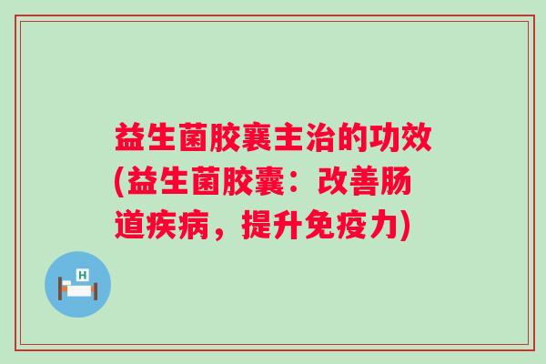 益生菌胶襄主的功效(益生菌胶囊:改善肠道,提升力) 益生菌胶襄主的功效(益生菌胶囊:改善肠道,提升力)