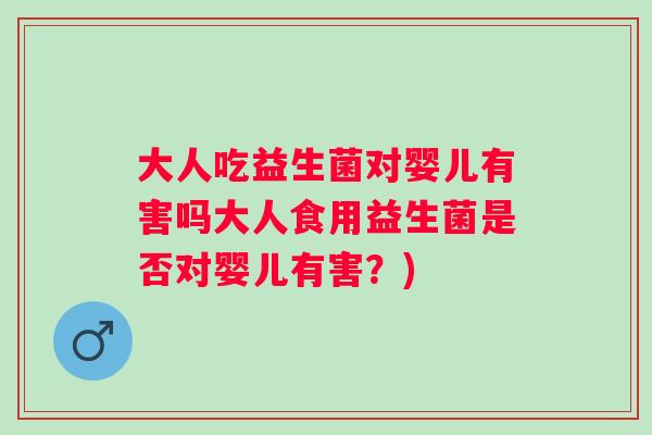 大人吃益生菌对婴儿有害吗大人食用益生菌是否对婴儿有害?) 大人吃益生菌对婴儿有害吗大人食用益生菌是否对婴儿有害?)