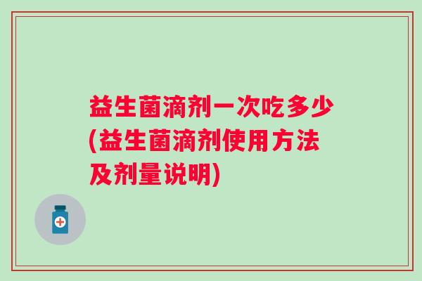 益生菌滴剂一次吃多少(益生菌滴剂使用方法及剂量说明) 益生菌滴剂一次吃多少(益生菌滴剂使用方法及剂量说明)