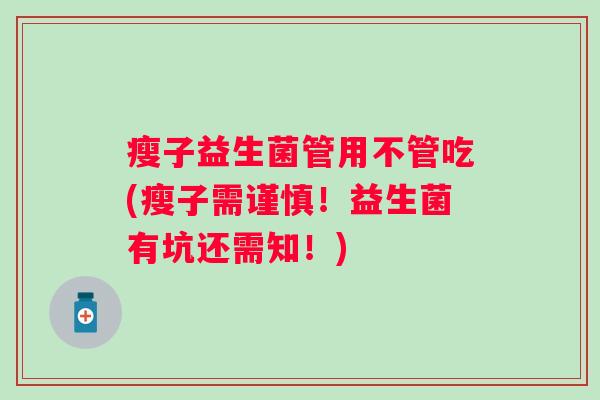 瘦子益生菌管用不管吃(瘦子需谨慎!益生菌有坑还需知!) 瘦子益生菌管用不管吃(瘦子需谨慎!益生菌有坑还需知!)